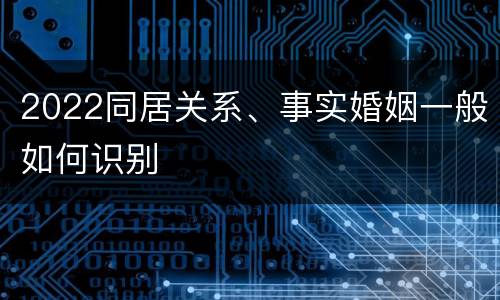 2022同居关系、事实婚姻一般如何识别