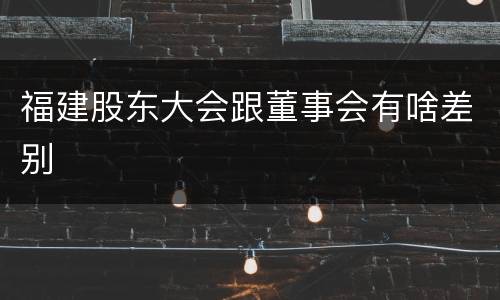 福建股东大会跟董事会有啥差别