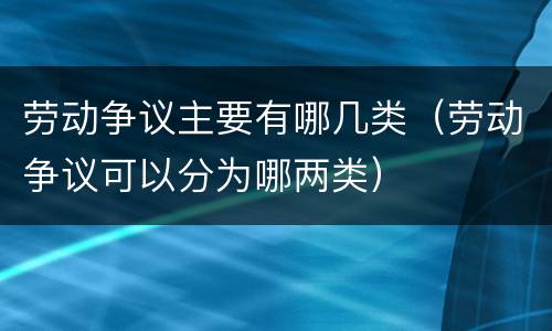 劳动争议主要有哪几类（劳动争议可以分为哪两类）