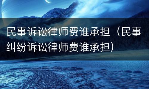 民事诉讼律师费谁承担（民事纠纷诉讼律师费谁承担）
