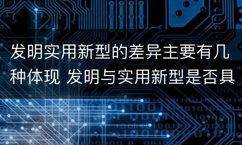 发明实用新型的差异主要有几种体现 发明与实用新型是否具有实用性