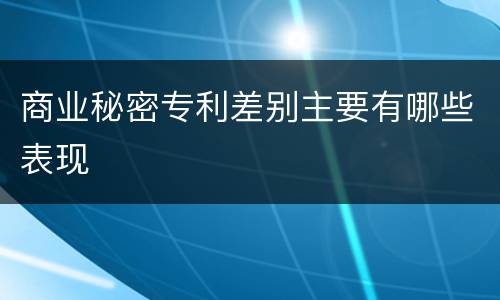 商业秘密专利差别主要有哪些表现