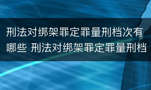 刑法对绑架罪定罪量刑档次有哪些 刑法对绑架罪定罪量刑档次有哪些规定
