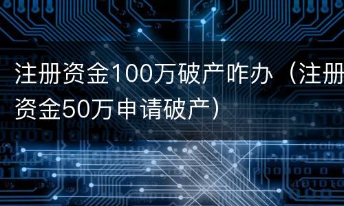 注册资金100万破产咋办（注册资金50万申请破产）