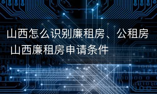 山西怎么识别廉租房、公租房 山西廉租房申请条件