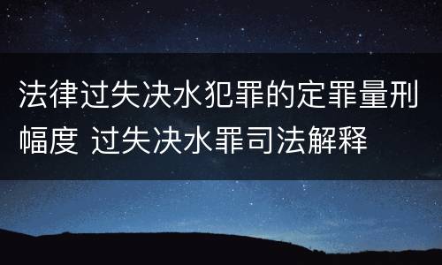 法律过失决水犯罪的定罪量刑幅度 过失决水罪司法解释