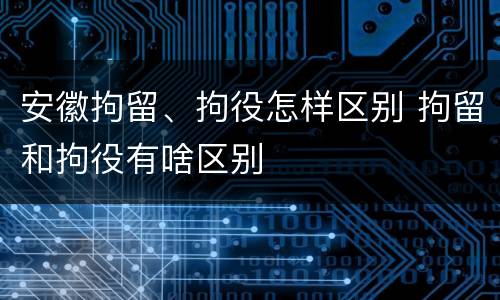 安徽拘留、拘役怎样区别 拘留和拘役有啥区别