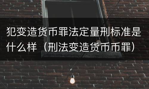 犯变造货币罪法定量刑标准是什么样（刑法变造货币币罪）