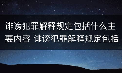 诽谤犯罪解释规定包括什么主要内容 诽谤犯罪解释规定包括什么主要内容和特点