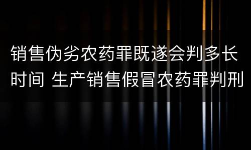 销售伪劣农药罪既遂会判多长时间 生产销售假冒农药罪判刑案例