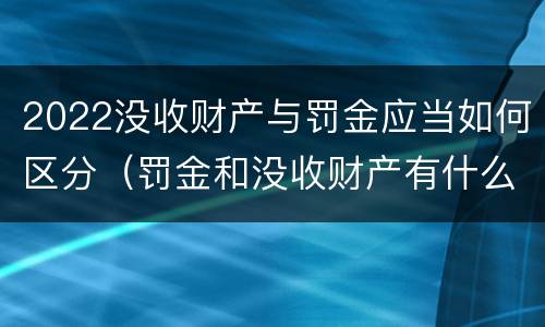 2022没收财产与罚金应当如何区分（罚金和没收财产有什么区别）