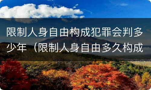 限制人身自由构成犯罪会判多少年（限制人身自由多久构成犯罪）