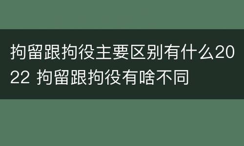 拘留跟拘役主要区别有什么2022 拘留跟拘役有啥不同