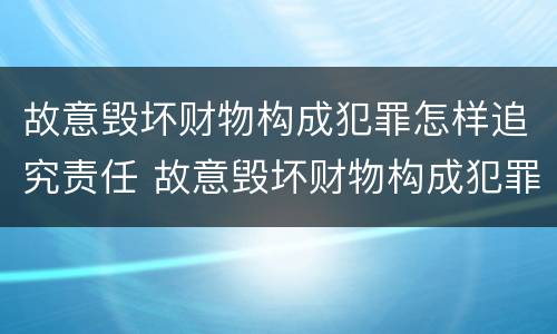 故意毁坏财物构成犯罪怎样追究责任 故意毁坏财物构成犯罪怎样追究责任和义务