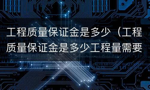 工程质量保证金是多少（工程质量保证金是多少工程量需要交）