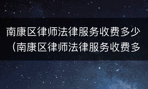 南康区律师法律服务收费多少（南康区律师法律服务收费多少钱一个月）