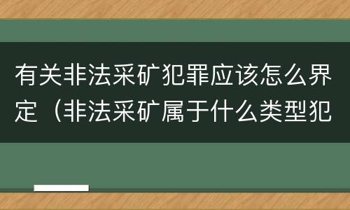 有关非法采矿犯罪应该怎么界定（非法采矿属于什么类型犯罪）