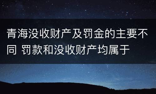 青海没收财产及罚金的主要不同 罚款和没收财产均属于