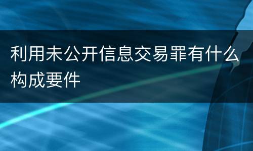 利用未公开信息交易罪有什么构成要件