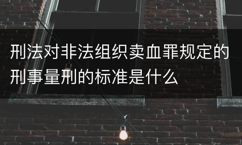 刑法对非法组织卖血罪规定的刑事量刑的标准是什么