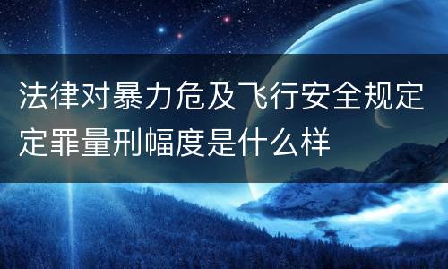 法律对暴力危及飞行安全规定定罪量刑幅度是什么样