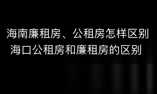 海南廉租房、公租房怎样区别 海口公租房和廉租房的区别
