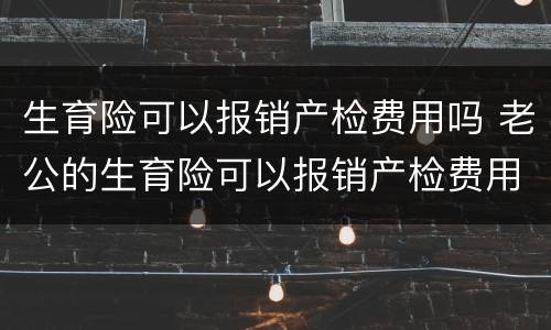 生育险可以报销产检费用吗 老公的生育险可以报销产检费用吗