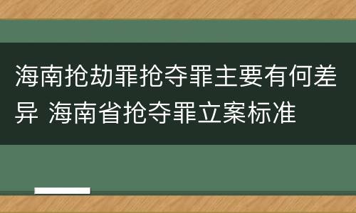 海南抢劫罪抢夺罪主要有何差异 海南省抢夺罪立案标准