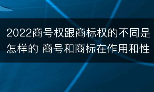 2022商号权跟商标权的不同是怎样的 商号和商标在作用和性质上有较大区别