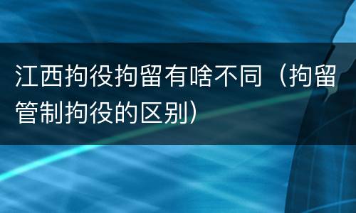 江西拘役拘留有啥不同（拘留管制拘役的区别）