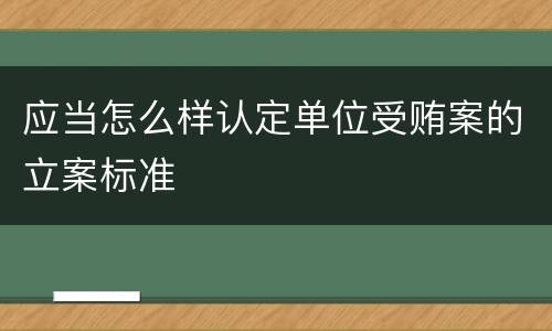 应当怎么样认定单位受贿案的立案标准