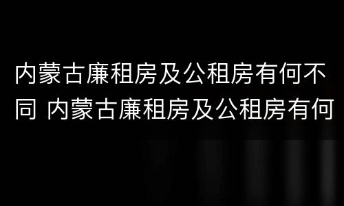 内蒙古廉租房及公租房有何不同 内蒙古廉租房及公租房有何不同之处