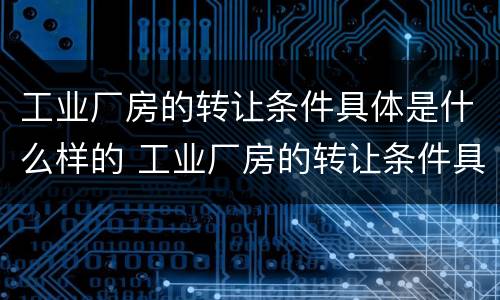 工业厂房的转让条件具体是什么样的 工业厂房的转让条件具体是什么样的呢