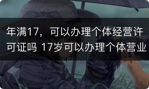 年满17，可以办理个体经营许可证吗 17岁可以办理个体营业执照