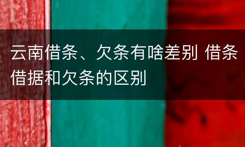 云南借条、欠条有啥差别 借条借据和欠条的区别