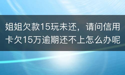 姐姐欠款15玩未还，请问信用卡欠15万逾期还不上怎么办呢