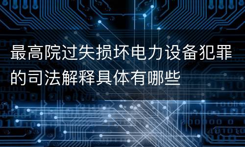 最高院过失损坏电力设备犯罪的司法解释具体有哪些