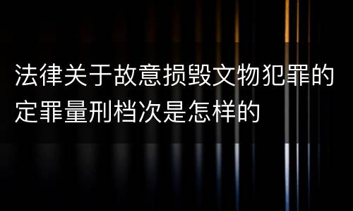 法律关于故意损毁文物犯罪的定罪量刑档次是怎样的
