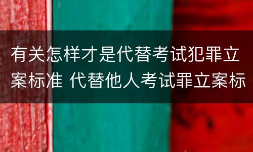 有关怎样才是代替考试犯罪立案标准 代替他人考试罪立案标准