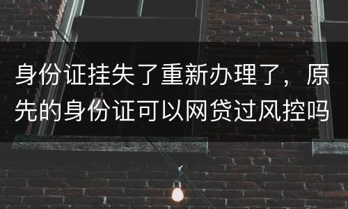 身份证挂失了重新办理了，原先的身份证可以网贷过风控吗，