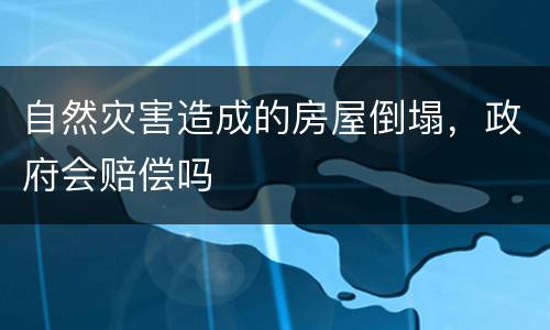 自然灾害造成的房屋倒塌，政府会赔偿吗