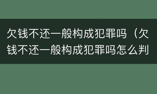 欠钱不还一般构成犯罪吗（欠钱不还一般构成犯罪吗怎么判）