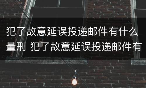 犯了故意延误投递邮件有什么量刑 犯了故意延误投递邮件有什么量刑标准