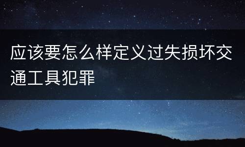 应该要怎么样定义过失损坏交通工具犯罪