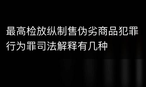 最高检放纵制售伪劣商品犯罪行为罪司法解释有几种