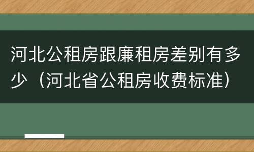河北公租房跟廉租房差别有多少（河北省公租房收费标准）