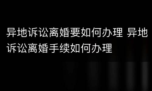 异地诉讼离婚要如何办理 异地诉讼离婚手续如何办理