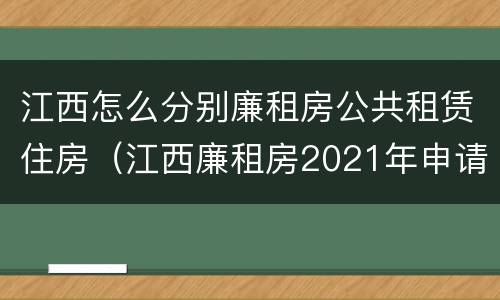 江西怎么分别廉租房公共租赁住房（江西廉租房2021年申请条件）