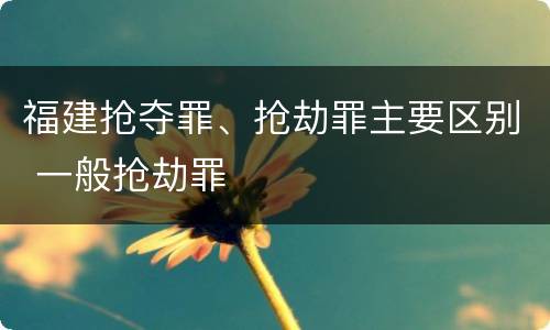 福建抢夺罪、抢劫罪主要区别 一般抢劫罪