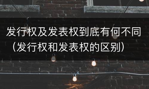 发行权及发表权到底有何不同（发行权和发表权的区别）